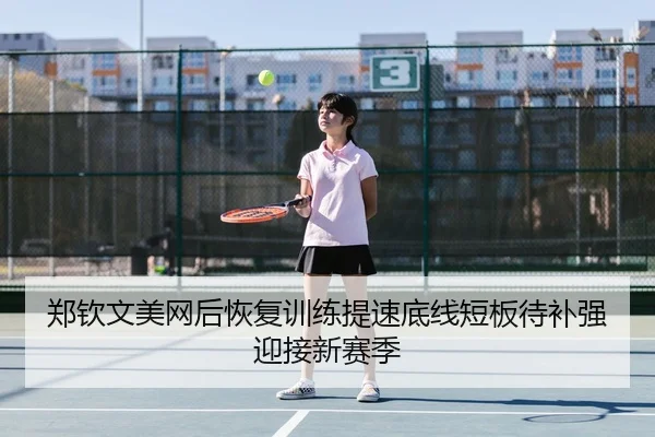 郑钦文美网后恢复训练提速底线短板待补强迎接新赛季
